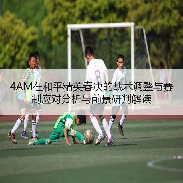 4AM在和平精英春决的战术调整与赛制应对分析与前景研判解读